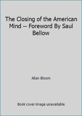 The Closing of the American Mind — Foreword By Saul Bellow by Allan Bloom